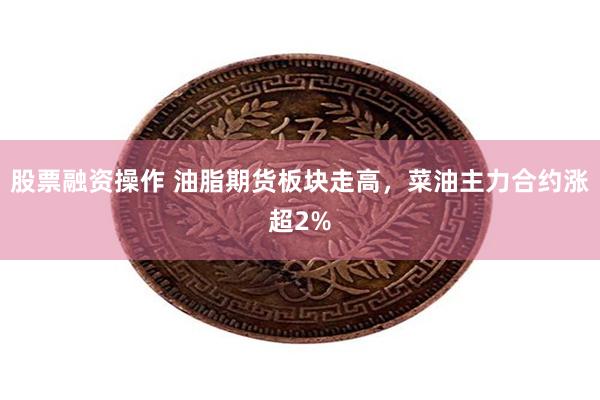 股票融资操作 油脂期货板块走高，菜油主力合约涨超2%
