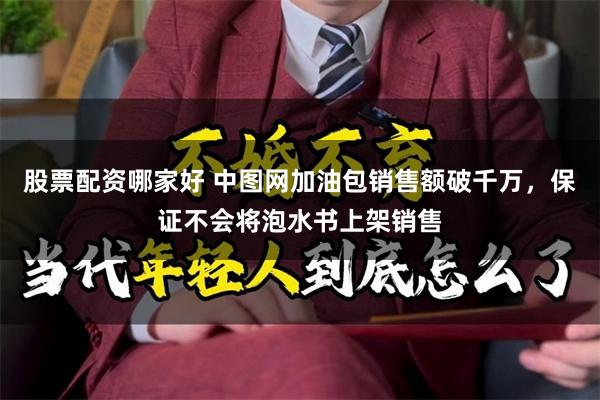 股票配资哪家好 中图网加油包销售额破千万，保证不会将泡水书上架销售
