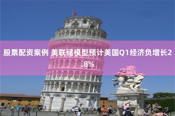 股票配资案例 美联储模型预计美国Q1经济负增长2.8%