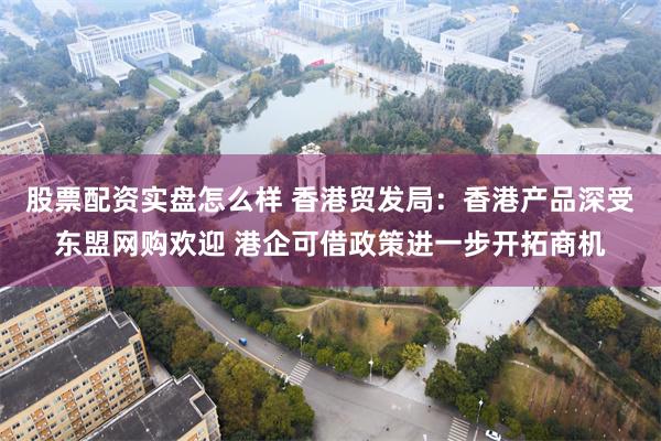 股票配资实盘怎么样 香港贸发局：香港产品深受东盟网购欢迎 港企可借政策进一步开拓商机