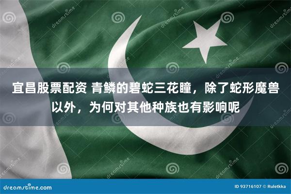 宜昌股票配资 青鳞的碧蛇三花瞳，除了蛇形魔兽以外，为何对其他种族也有影响呢