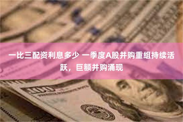 一比三配资利息多少 一季度A股并购重组持续活跃，巨额并购涌现