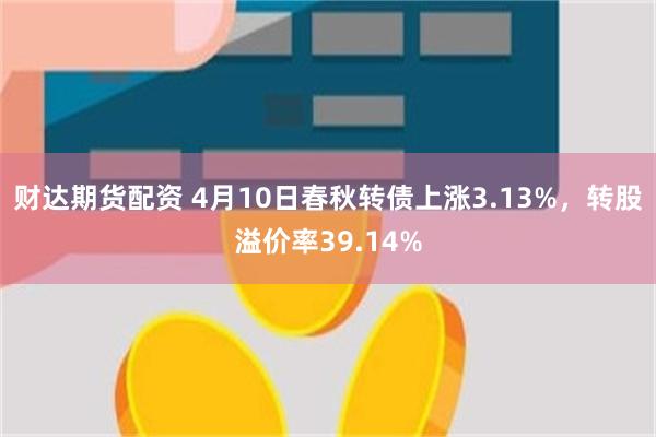 财达期货配资 4月10日春秋转债上涨3.13%，转股溢价率39.14%