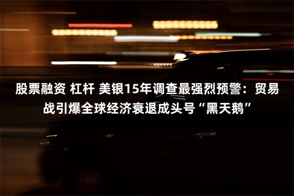 股票融资 杠杆 美银15年调查最强烈预警：贸易战引爆全球经济衰退成头号“黑天鹅”