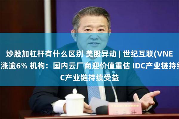 炒股加杠杆有什么区别 美股异动 | 世纪互联(VNET.US)涨逾6% 机构：国内云厂商迎价值重估 IDC产业链持续受益