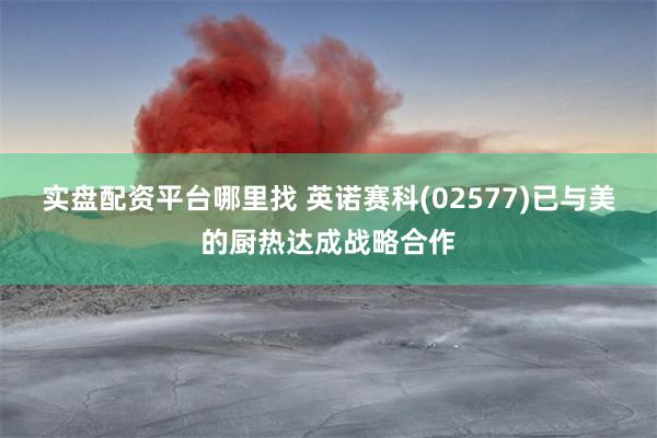 实盘配资平台哪里找 英诺赛科(02577)已与美的厨热达成战略合作
