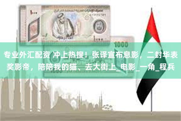 专业外汇配资 冲上热搜！张译宣布息影，二封华表奖影帝，陪陪我的猫、去大街上_电影_一角_程兵