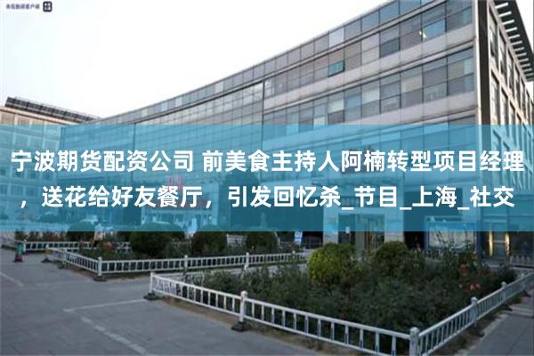 宁波期货配资公司 前美食主持人阿楠转型项目经理，送花给好友餐厅，引发回忆杀_节目_上海_社交