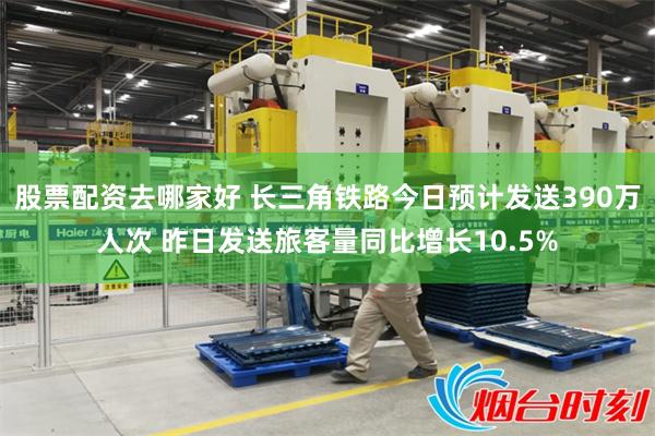 股票配资去哪家好 长三角铁路今日预计发送390万人次 昨日发送旅客量同比增长10.5%