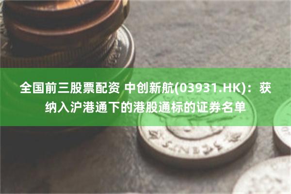 全国前三股票配资 中创新航(03931.HK)：获纳入沪港通下的港股通标的证券名单