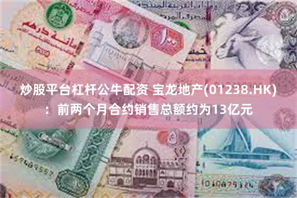 炒股平台杠杆公牛配资 宝龙地产(01238.HK)：前两个月合约销售总额约为13亿元