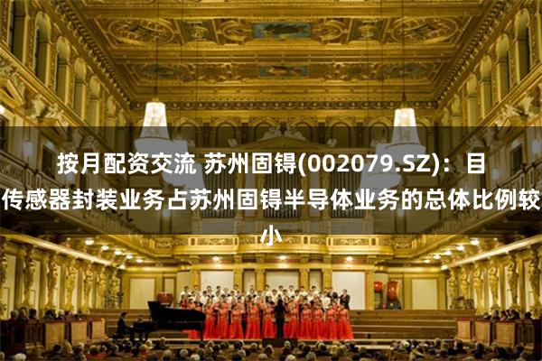 按月配资交流 苏州固锝(002079.SZ)：目前传感器封装业务占苏州固锝半导体业务的总体比例较小
