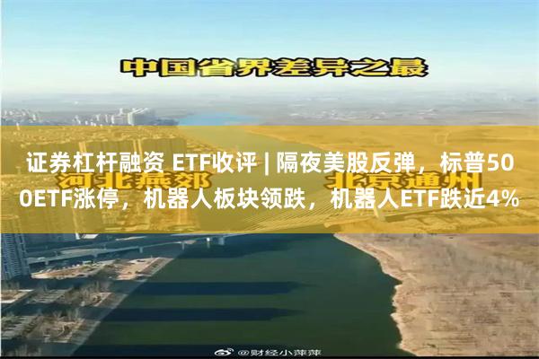 证券杠杆融资 ETF收评 | 隔夜美股反弹，标普500ETF涨停，机器人板块领跌，机器人ETF跌近4%