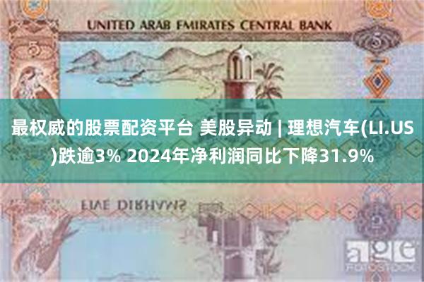 最权威的股票配资平台 美股异动 | 理想汽车(LI.US)跌逾3% 2024年净利润同比下降31.9%