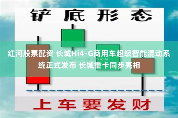 红河股票配资 长城Hi4-G商用车超级智能混动系统正式发布 长城重卡同步亮相
