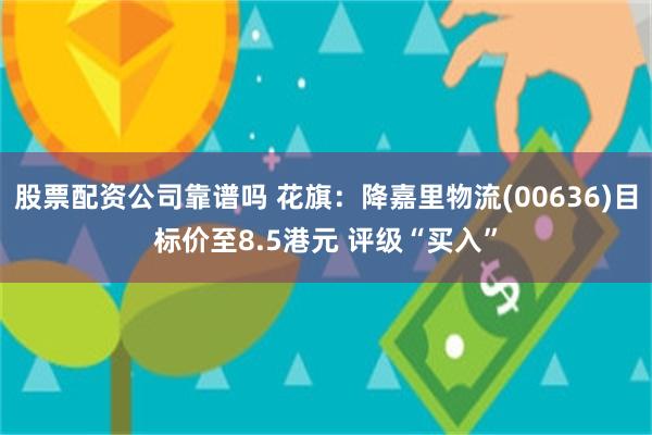 股票配资公司靠谱吗 花旗：降嘉里物流(00636)目标价至8.5港元 评级“买入”