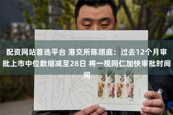 配资网站首选平台 港交所陈翊庭：过去12个月审批上市中位数缩减至28日 将一视同仁加快审批时间