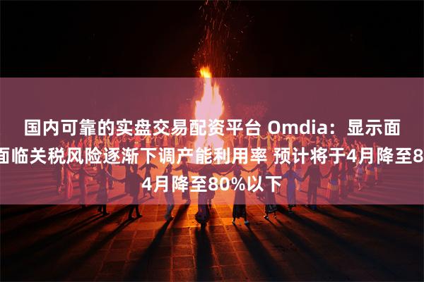 国内可靠的实盘交易配资平台 Omdia：显示面板厂商面临关税风险逐渐下调产能利用率 预计将于4月降至80%以下