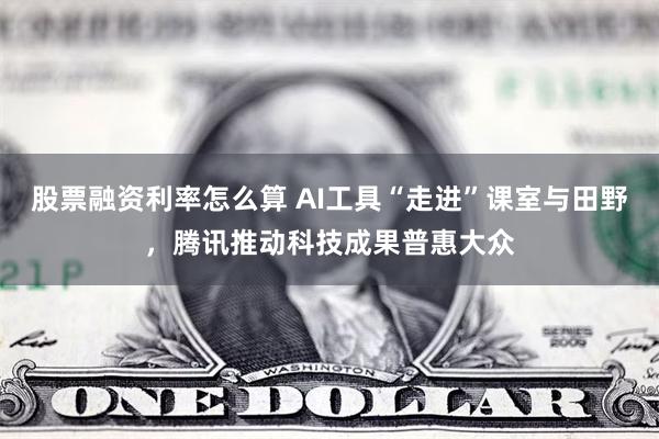 股票融资利率怎么算 AI工具“走进”课室与田野，腾讯推动科技成果普惠大众