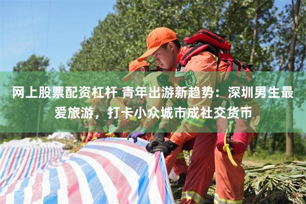 网上股票配资杠杆 青年出游新趋势：深圳男生最爱旅游，打卡小众城市成社交货币