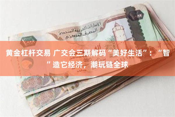 黄金杠杆交易 广交会三期解码“美好生活”：“智”造它经济，潮玩链全球