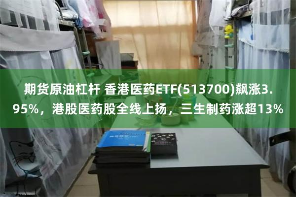 期货原油杠杆 香港医药ETF(513700)飙涨3.95%，港股医药股全线上扬，三生制药涨超13%
