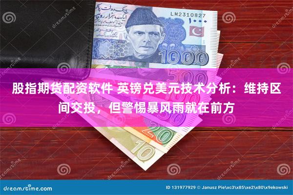 股指期货配资软件 英镑兑美元技术分析：维持区间交投，但警惕暴风雨就在前方
