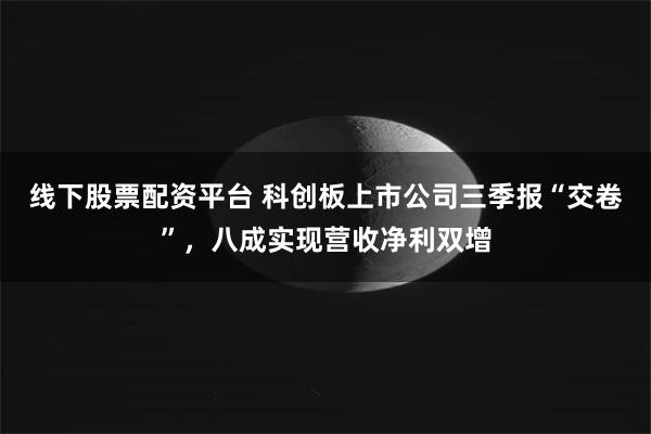 线下股票配资平台 科创板上市公司三季报“交卷”，八成实现营收净利双增