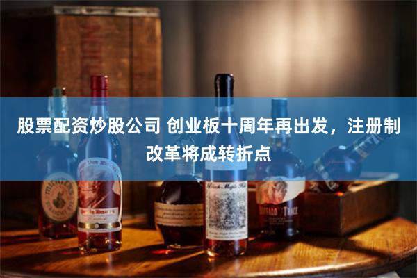 股票配资炒股公司 创业板十周年再出发，注册制改革将成转折点