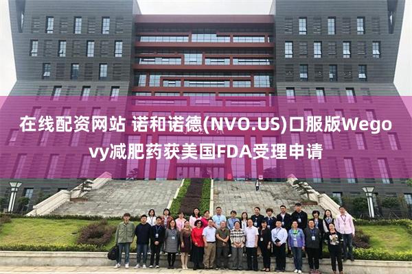 在线配资网站 诺和诺德(NVO.US)口服版Wegovy减肥药获美国FDA受理申请