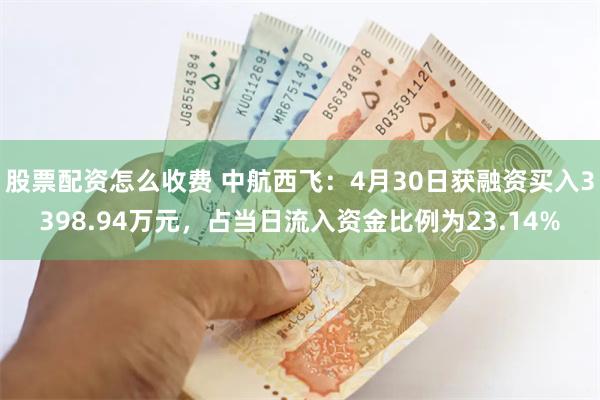 股票配资怎么收费 中航西飞：4月30日获融资买入3398.94万元，占当日流入资金比例为23.14%