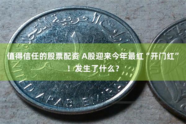 值得信任的股票配资 A股迎来今年最红“开门红”！发生了什么？