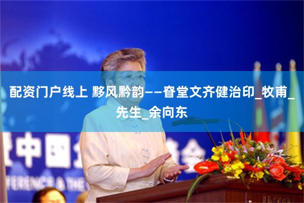 配资门户线上 黟风黔韵——眘堂文齐健治印_牧甫_先生_余向东