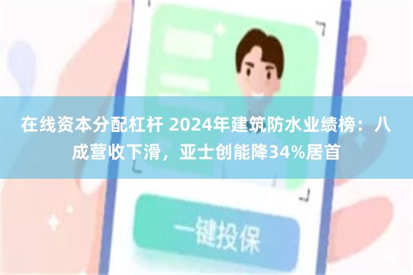 在线资本分配杠杆 2024年建筑防水业绩榜：八成营收下滑，亚士创能降34%居首
