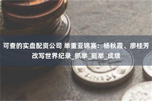 可查的实盘配资公司 举重亚锦赛：杨秋霞、廖桂芳改写世界纪录_抓举_挺举_成绩