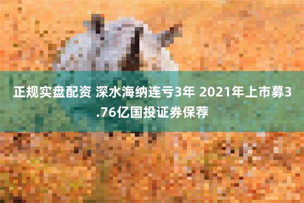 正规实盘配资 深水海纳连亏3年 2021年上市募3.76亿国投证券保荐
