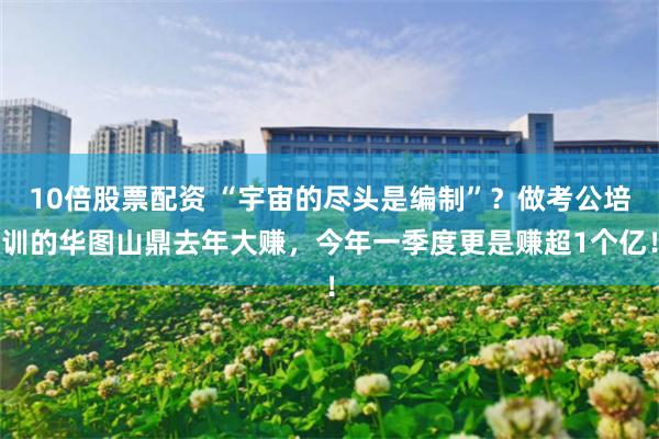 10倍股票配资 “宇宙的尽头是编制”？做考公培训的华图山鼎去年大赚，今年一季度更是赚超1个亿！