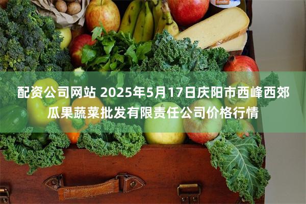 配资公司网站 2025年5月17日庆阳市西峰西郊瓜果蔬菜批发有限责任公司价格行情