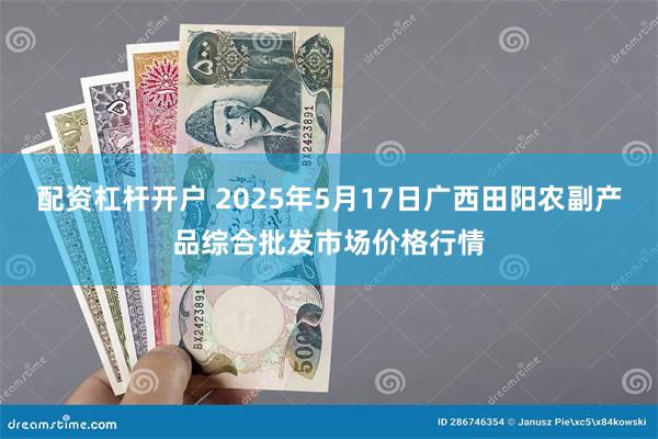 配资杠杆开户 2025年5月17日广西田阳农副产品综合批发市场价格行情