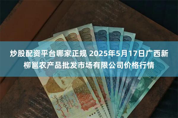 炒股配资平台哪家正规 2025年5月17日广西新柳邕农产品批发市场有限公司价格行情
