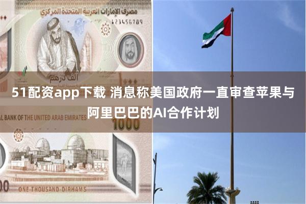 51配资app下载 消息称美国政府一直审查苹果与阿里巴巴的AI合作计划