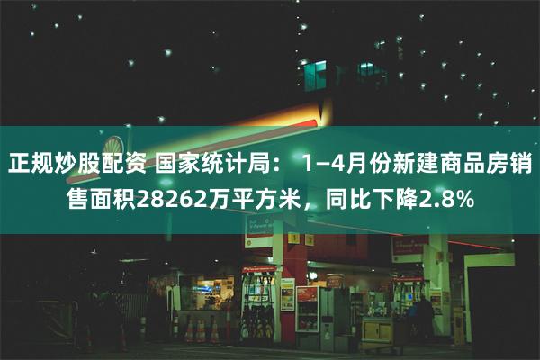 正规炒股配资 国家统计局： 1—4月份新建商品房销售面积28262万平方米，同比下降2.8%