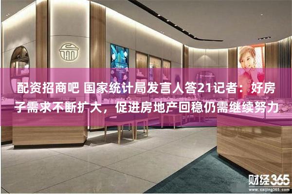 配资招商吧 国家统计局发言人答21记者：好房子需求不断扩大，促进房地产回稳仍需继续努力