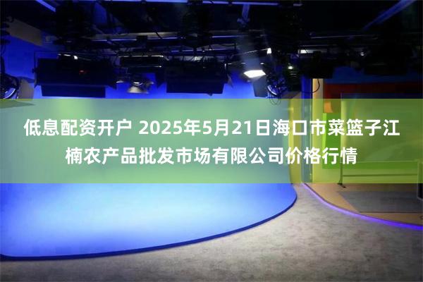 低息配资开户 2025年5月21日海口市菜篮子江楠农产品批发市场有限公司价格行情