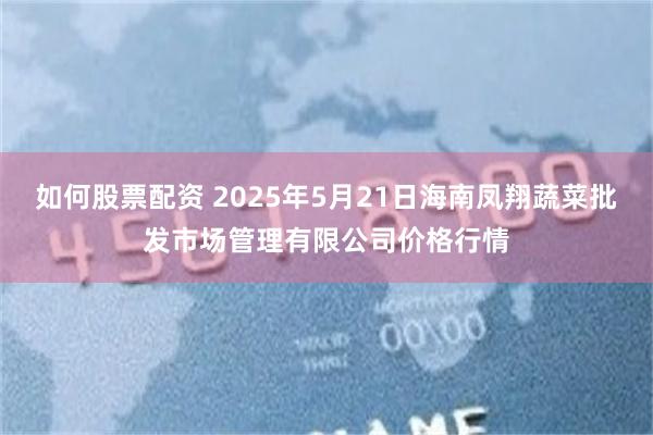 如何股票配资 2025年5月21日海南凤翔蔬菜批发市场管理有限公司价格行情