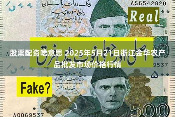 股票配资啥意思 2025年5月21日浙江金华农产品批发市场价格行情