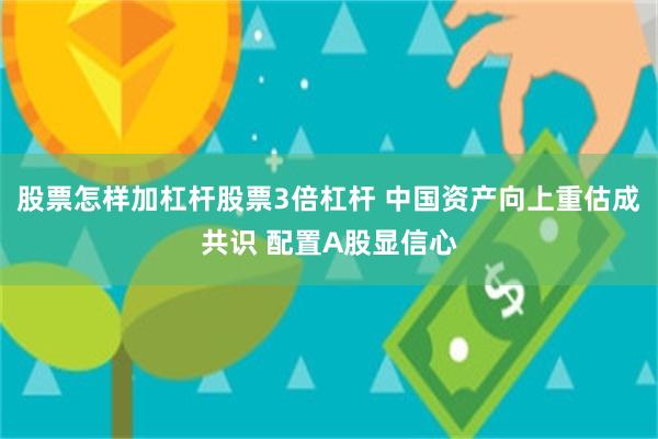 股票怎样加杠杆股票3倍杠杆 中国资产向上重估成共识 配置A股显信心