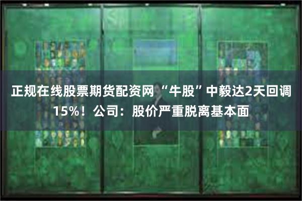 正规在线股票期货配资网 “牛股”中毅达2天回调15%！公司：股价严重脱离基本面