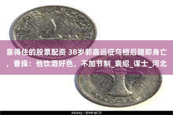 靠得住的股票配资 38岁郭嘉远征乌桓后随即身亡，曹操：他饮酒好色，不加节制_袁绍_谋士_河北