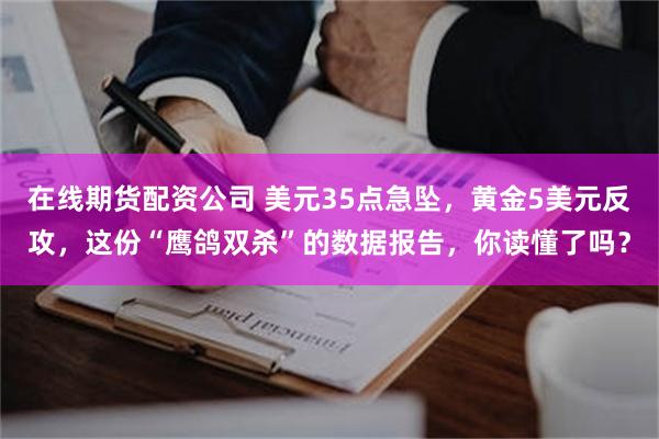在线期货配资公司 美元35点急坠，黄金5美元反攻，这份“鹰鸽双杀”的数据报告，你读懂了吗？